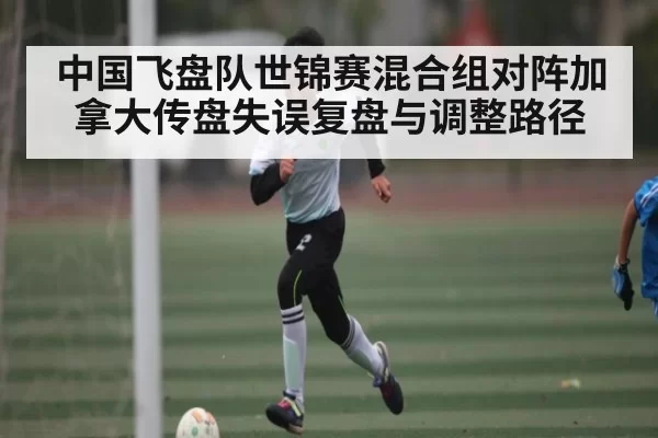 中国飞盘队世锦赛混合组对阵加拿大传盘失误复盘与调整路径