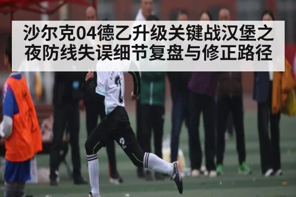 沙尔克04德乙升级关键战汉堡之夜防线失误细节复盘与修正路径