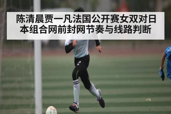 陈清晨贾一凡法国公开赛女双对日本组合网前封网节奏与线路判断